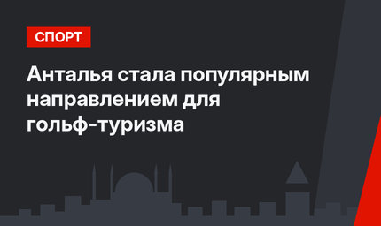 Анталья стала  популярным направлением для гольф-туризма