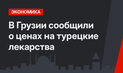 В Грузии сообщили о ценах на турецкие лекарства