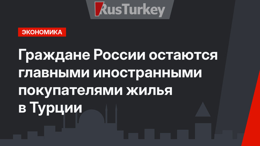 Граждане России остаются главными иностранными покупателями жилья в Турции