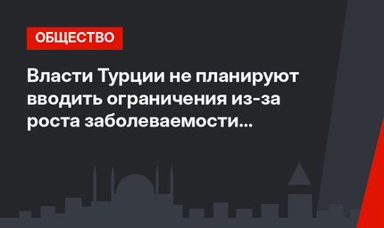 Власти Турции не планируют вводить ограничения из-за роста заболеваемости ковидом