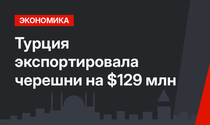 Турция экспортировала черешни на $129 млн