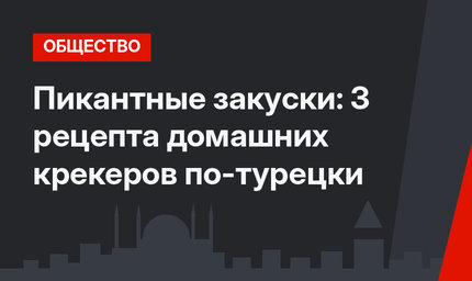 Пикантные закуски: 3 рецепта домашних крекеров по-турецки