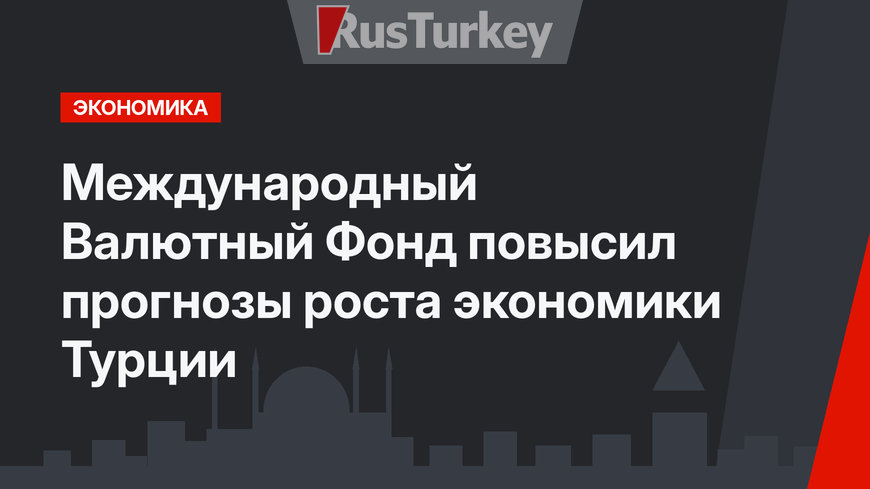  Международный Валютный Фонд повысил прогнозы роста экономики Турции
