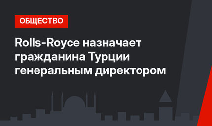 Rolls-Royce назначает гражданина Турции генеральным директором