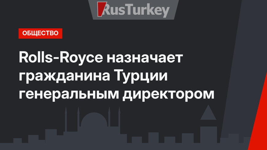 Rolls-Royce назначает гражданина Турции генеральным директором
