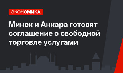 Минск и Анкара готовят соглашение о свободной торговле услугами 