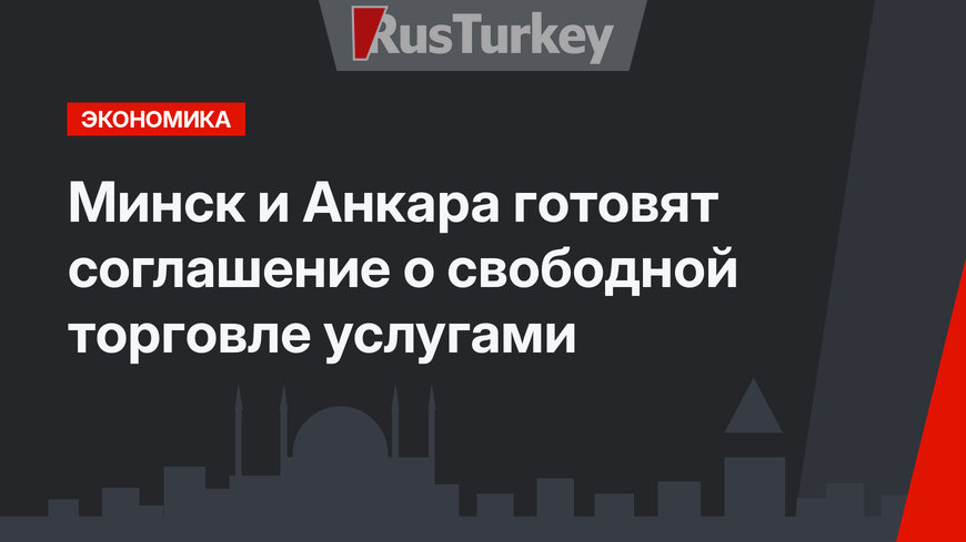 Минск и Анкара готовят соглашение о свободной торговле услугами 