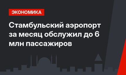 Стамбульский аэропорт за месяц обслужил до 6 млн пассажиров
