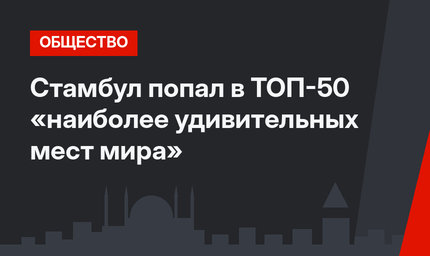 Стамбул попал в ТОП-50 «наиболее удивительных мест мира»