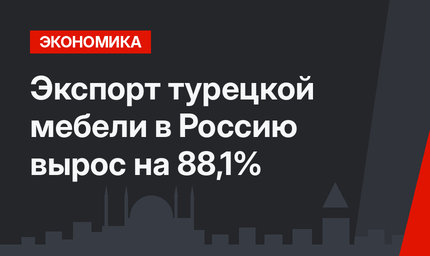 Экспорт турецкой мебели в Россию вырос на 88,1%