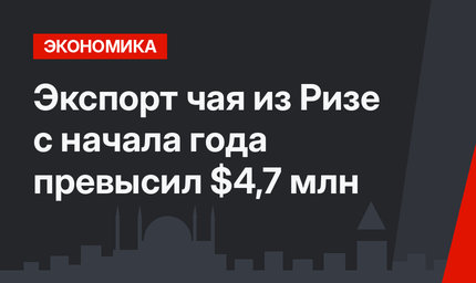 Экспорт чая из Ризе с начала года превысил $4,7 млн