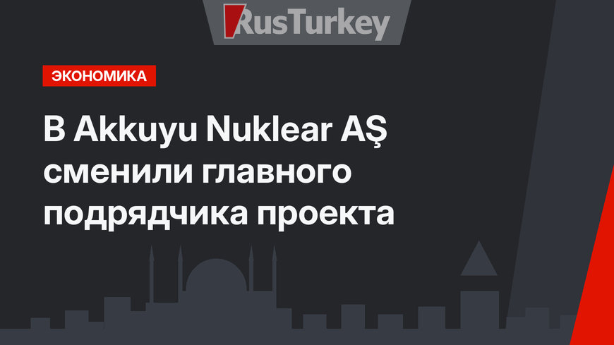 В Akkuyu Nuklear AŞ сменили главного подрядчика проекта