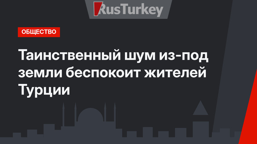 Таинственный шум из-под земли беспокоит жителей Турции