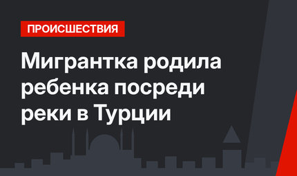 Мигрантка родила ребенка посреди реки в Турции
