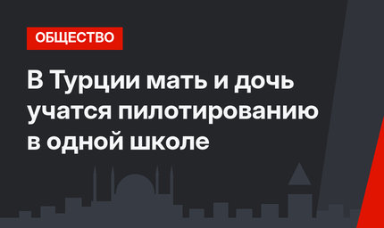 В Турции мать и дочь учатся пилотированию в одной школе