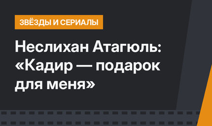 Неслихан Атагюль: «Кадир — подарок для меня»