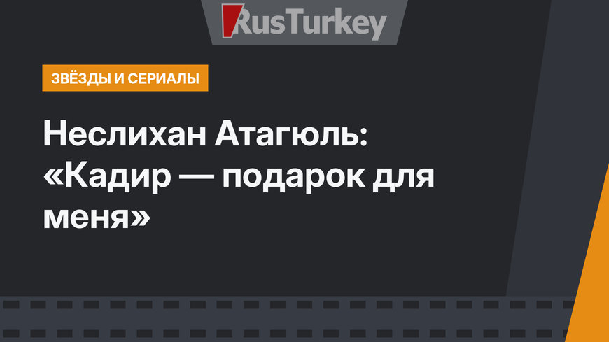 Неслихан Атагюль: «Кадир — подарок для меня»