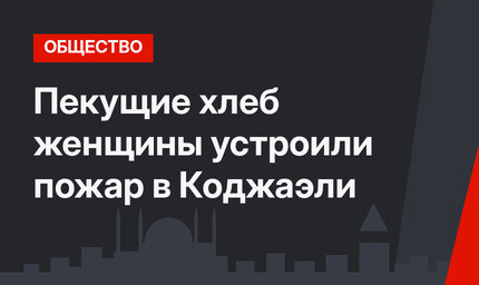 Пекущие хлеб женщины устроили пожар в Коджаэли