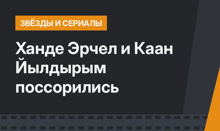 Ханде Эрчел и Каан Йылдырым поссорились