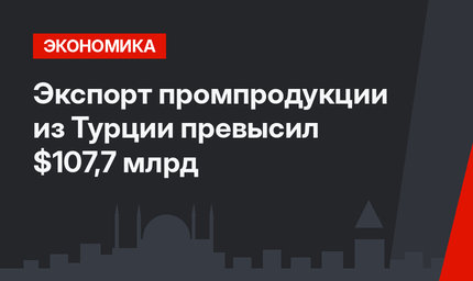 Экспорт промпродукции из Турции  превысил $107,7 млрд