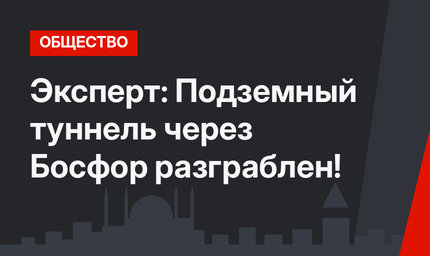 Эксперт: Подземный туннель через Босфор разграблен!