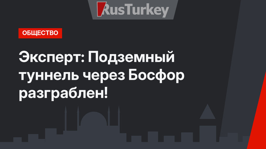 Эксперт: Подземный туннель через Босфор разграблен!