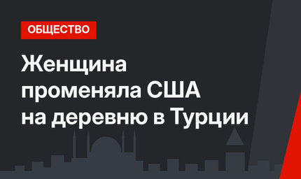 Женщина променяла США на деревню в Турции