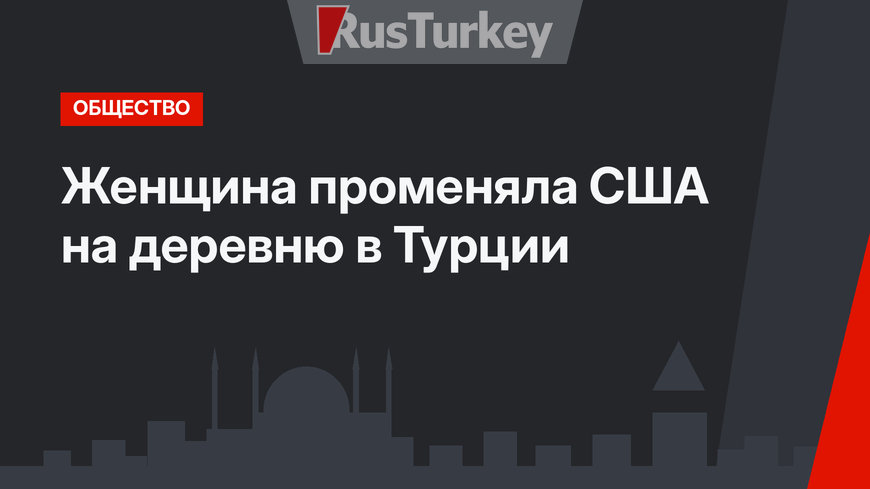 Женщина променяла США на деревню в Турции
