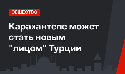 Карахантепе может стать новым "лицом" Турции