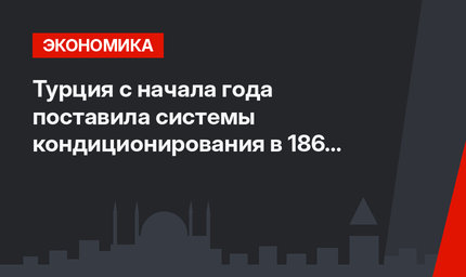 Турция  c  начала года поставила системы кондиционирования в 186 стран