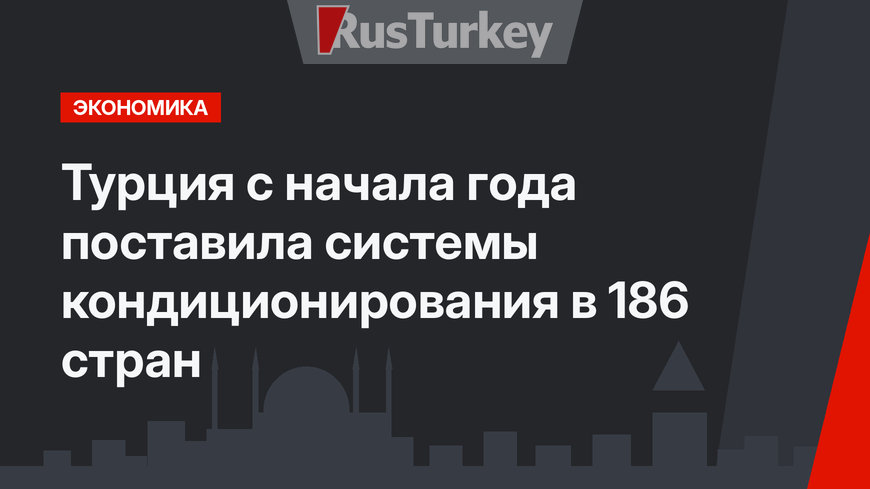 Турция  c  начала года поставила системы кондиционирования в 186 стран
