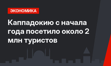 Каппадокию с начала года посетило около 2 млн туристов