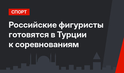 Российские фигуристы готовятся в Турции к соревнованиям
