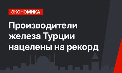 Производители железа Турции нацелены на рекорд