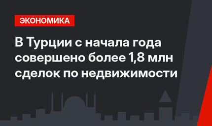 В Турции с начала года совершено более 1,8 млн сделок по недвижимости