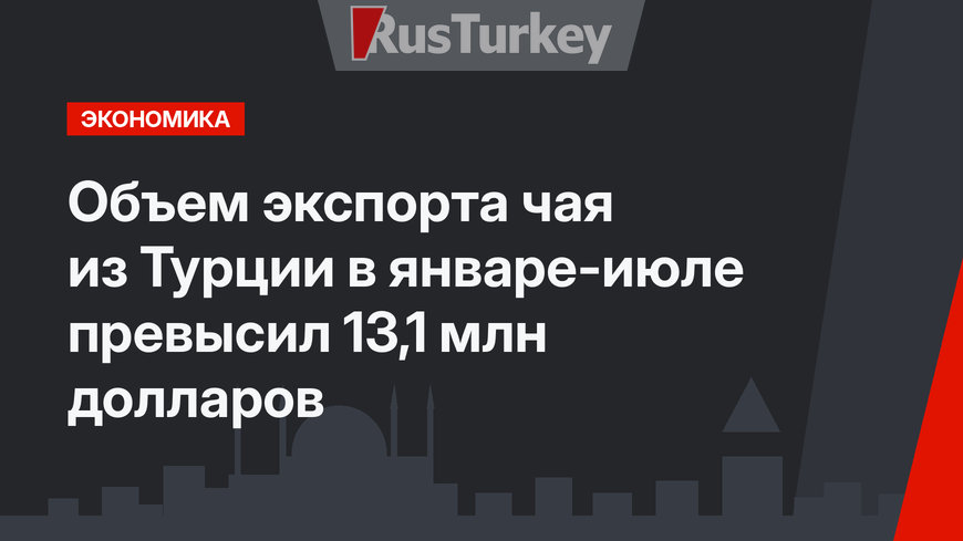 Объем экспорта чая из Турции в январе-июле превысил 13,1 млн долларов