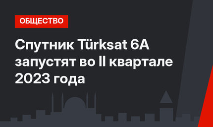 Спутник Türksat 6A запустят во II квартале 2023 года
