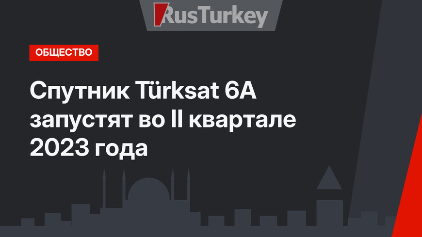 Спутник Türksat 6A запустят во II квартале 2023 года