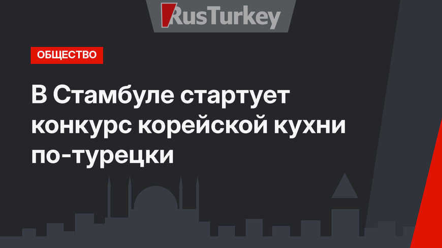 В Стамбуле стартует конкурс корейской кухни по-турецки