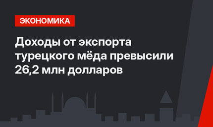 Доходы от экспорта  турецкого мёда превысили 26,2 млн долларов