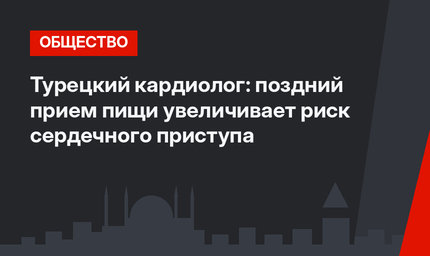 Турецкий кардиолог: поздний прием пищи увеличивает риск сердечного приступа