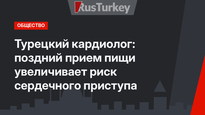 Турецкий кардиолог: поздний прием пищи увеличивает риск сердечного приступа