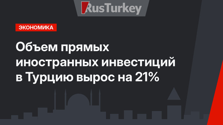 Объем прямых иностранных инвестиций в Турцию вырос на 21%