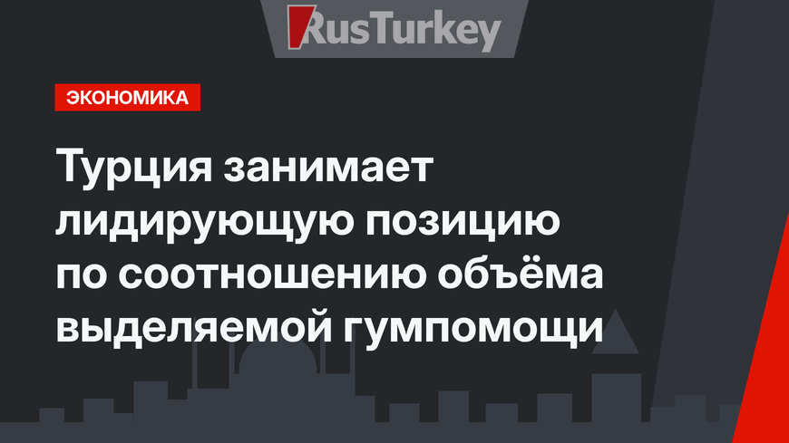 Турция занимает лидирующую позицию по соотношению объёма выделяемой гумпомощи