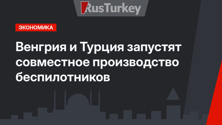 Венгрия и Турция запустят совместное производство беспилотников