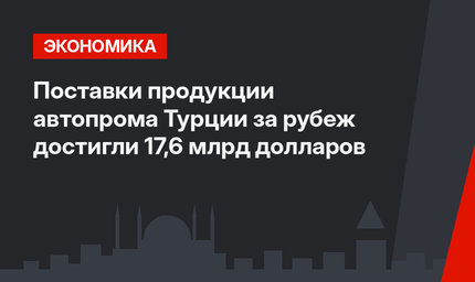 Поставки продукции автопрома Турции за рубеж достигли 17,6 млрд долларов