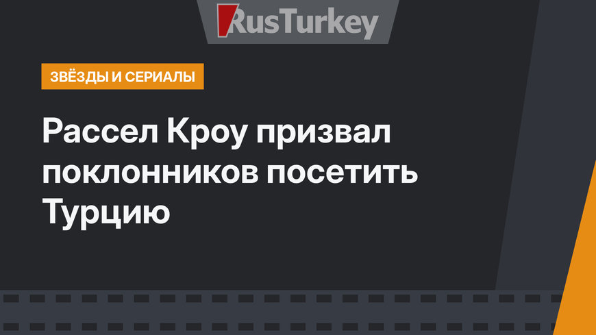 Рассел Кроу призвал поклонников посетить Турцию