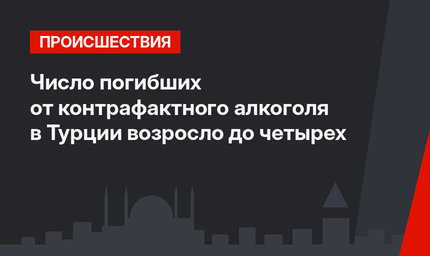 Число погибших от контрафактного алкоголя в Турции возросло до четырех 
