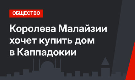 Королева Малайзии хочет купить дом в Каппадокии