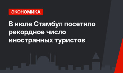 В июле Стамбул посетило рекордное число иностранных туристов